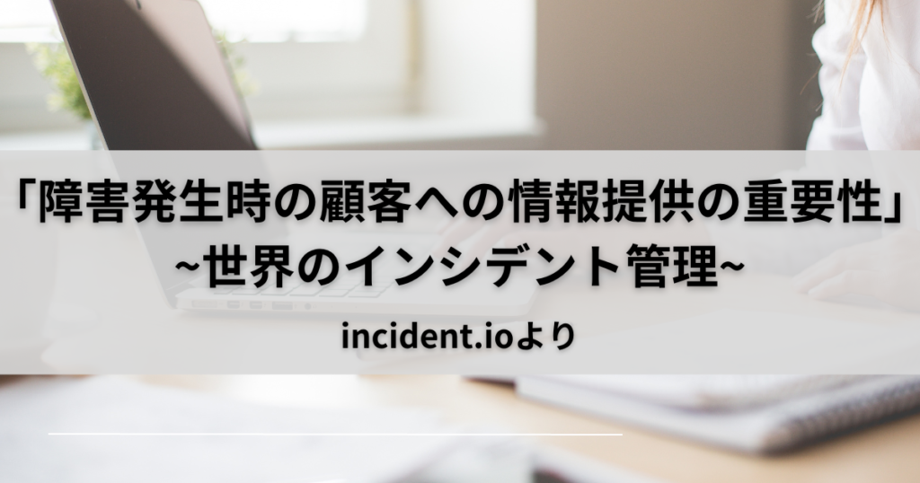 「障害発生時の顧客への情報提供の重要性」~世界のインシデント対応~incident.io-Part11